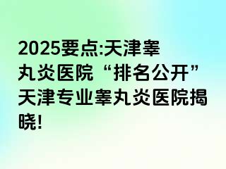 2025要点:天津睾丸炎医院“排名公开”天津专业睾丸炎医院揭晓!