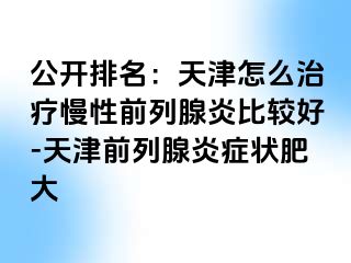 公开排名：天津怎么治疗慢性前列腺炎比较好-天津前列腺炎症状肥大