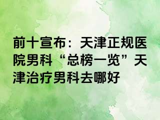 前十宣布：天津正规医院男科“总榜一览”天津治疗男科去哪好