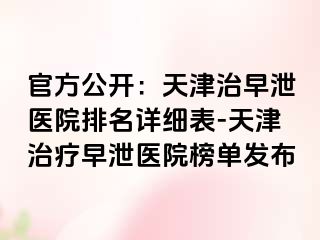 官方公开：天津治早泄医院排名详细表-天津治疗早泄医院榜单发布