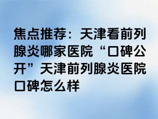 焦点推荐：天津看前列腺炎哪家医院“口碑公开”天津前列腺炎医院口碑怎么样