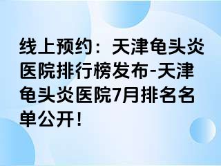 线上预约：天津龟头炎医院排行榜发布-天津龟头炎医院7月排名名单公开！